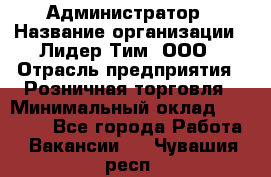 Администратор › Название организации ­ Лидер Тим, ООО › Отрасль предприятия ­ Розничная торговля › Минимальный оклад ­ 25 000 - Все города Работа » Вакансии   . Чувашия респ.